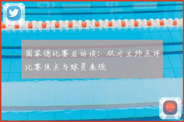 国家德比赛后访谈：双方主帅点评比赛焦点与球员表现