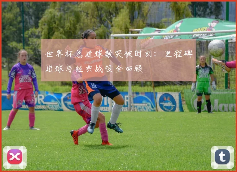 世界杯总进球数突破时刻：里程碑进球与经典战役全回顾