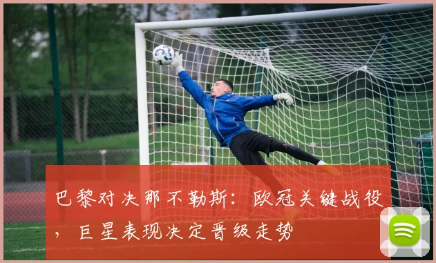 巴黎对决那不勒斯：欧冠关键战役，巨星表现决定晋级走势