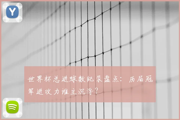 世界杯总进球数纪录盘点：历届冠军进攻力谁主沉浮？