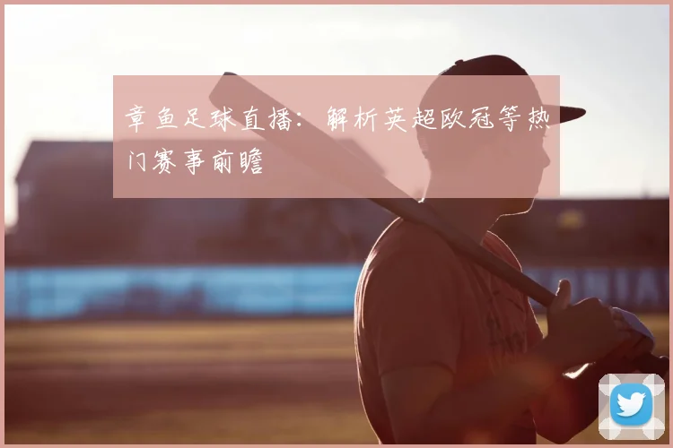 章鱼足球直播：解析英超欧冠等热门赛事前瞻