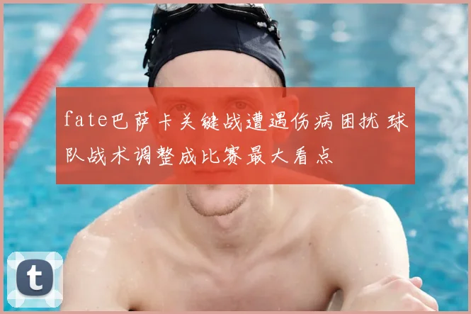 fate巴萨卡关键战遭遇伤病困扰 球队战术调整成比赛最大看点