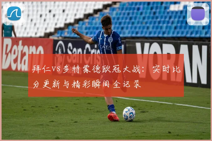 拜仁vs多特蒙德欧冠大战：实时比分更新与精彩瞬间全记录