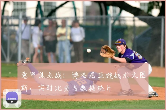 意甲焦点战：博洛尼亚迎战尤文图斯，实时比分与数据统计