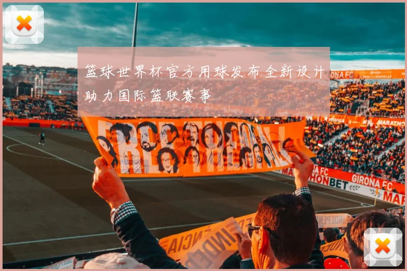 篮球世界杯官方用球发布全新设计助力国际篮联赛事