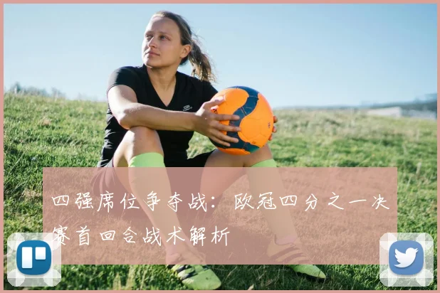 四强席位争夺战：欧冠四分之一决赛首回合战术解析