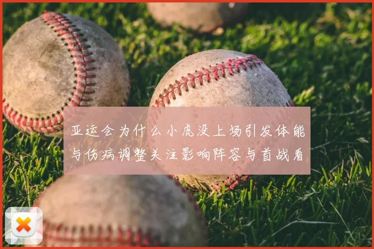 亚运会为什么小虎没上场引发体能与伤病调整关注影响阵容与首战看点