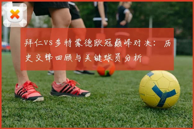 拜仁vs多特蒙德欧冠巅峰对决：历史交锋回顾与关键球员分析