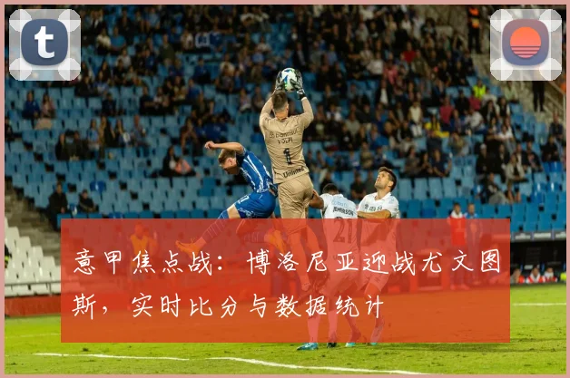 意甲焦点战：博洛尼亚迎战尤文图斯，实时比分与数据统计