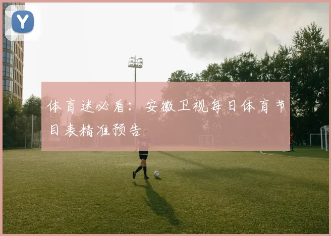 体育迷必看:安徽卫视每日体育节目表精准预告