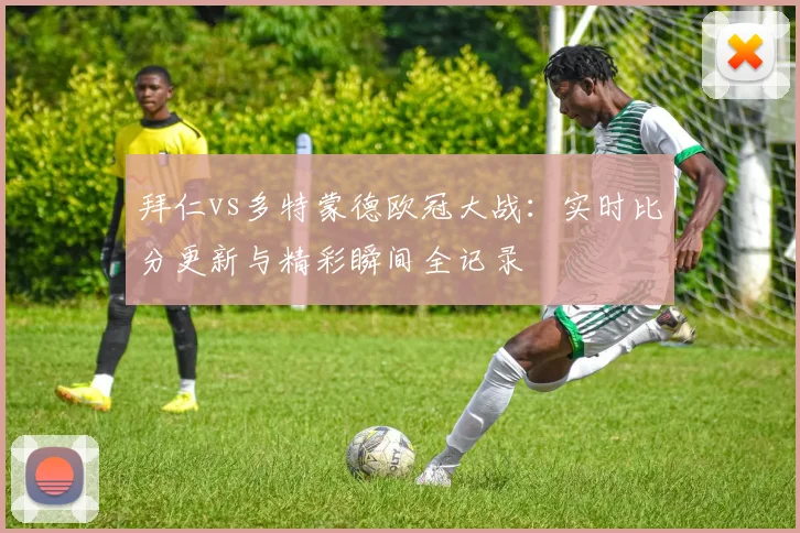 拜仁vs多特蒙德欧冠大战：实时比分更新与精彩瞬间全记录