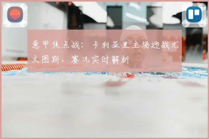 意甲焦点战：卡利亚里主场迎战尤文图斯，赛况实时解析